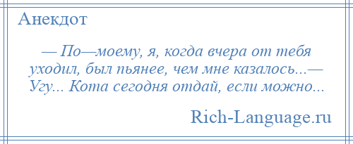 
    — По—моему, я, когда вчера от тебя уходил, был пьянее, чем мне казалось...— Угу... Кота сегодня отдай, если можно...