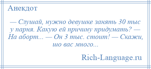 
    — Слушай, нужно девушке занять 30 тыс у парня. Какую ей причину придумать? — На аборт... — Он 3 тыс. стоит! — Скажи, шо вас много...