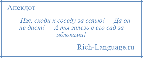 
    — Изя, сходи к соседу за солью! — Да он не даст! — А ты залезь в его сад за яблоками!