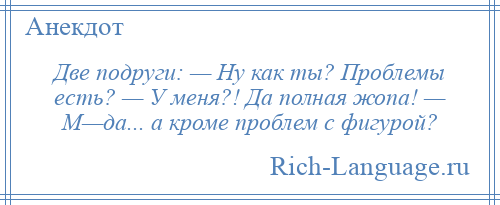 
    Две подруги: — Ну как ты? Проблемы есть? — У меня?! Да полная жопа! — М—да... а кроме проблем с фигурой?