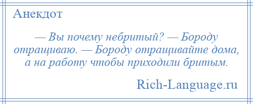 
    — Вы почему небритый? — Бороду отращиваю. — Бороду отращивайте дома, а на работу чтобы приходили бритым.