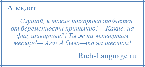 
    — Слушай, я такие шикарные таблетки от беременности принимаю!— Какие, на фиг, шикарные?! Ты ж на четвертом месяце!— Ага! А была—то на шестом!