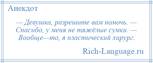 
    — Девушка, разрешите вам помочь. — Спасибо, у меня не тяжёлые сумки. — Вообще—то, я пластический хирург.