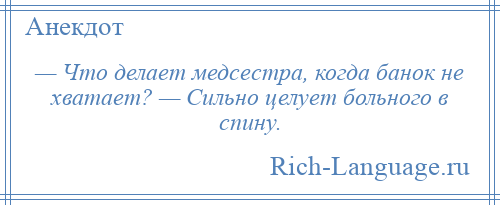 
    — Что делает медсестра, когда банок не хватает? — Сильно целует больного в спину.