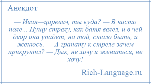 
    — Иван—царевич, ты куда? — В чисто поле... Пущу стрелу, как батя велел, и в чей двор она упадет, на той, стало быть, и женюсь. — А гранату к стреле зачем прикрутил? — Дык, не хочу я жениться, не хочу!