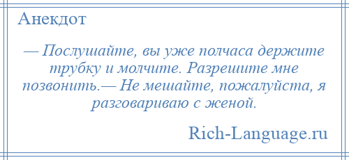 
    — Послушайте, вы уже полчаса держите трубку и молчите. Разрешите мне позвонить.— Не мешайте, пожалуйста, я разговариваю с женой.