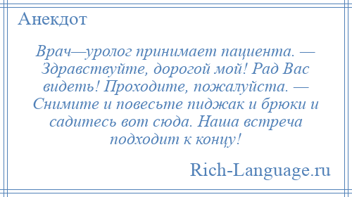 
    Врач—уролог принимает пациента. — Здравствуйте, дорогой мой! Рад Вас видеть! Проходите, пожалуйста. — Снимите и повесьте пиджак и брюки и садитесь вот сюда. Наша встреча подходит к концу!