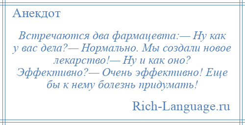 
    Встречаются два фармацевта:— Ну как у вас дела?— Нормально. Мы создали новое лекарство!— Ну и как оно? Эффективно?— Очень эффективно! Еще бы к нему болезнь придумать!