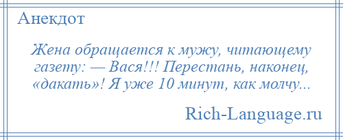 
    Жена обращается к мужу, читающему газету: — Вася!!! Перестань, наконец, «дакать»! Я уже 10 минут, как молчу...