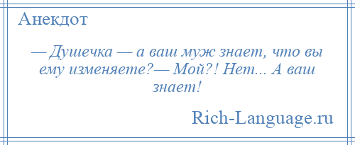 
    — Душечка — а ваш муж знает, что вы ему изменяете?— Мой?! Нет... А ваш знает!