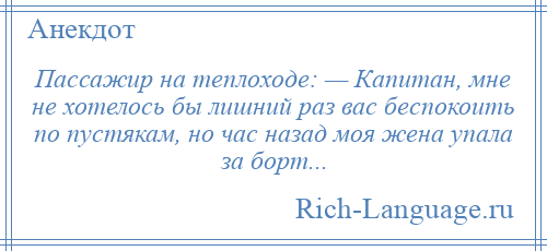 
    Пассажир на теплоходе: — Капитан, мне не хотелось бы лишний раз вас беспокоить по пустякам, но час назад моя жена упала за борт...