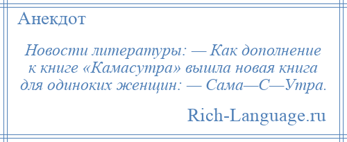 
    Новости литературы: — Как дополнение к книге «Камасутра» вышла новая книга для одиноких женщин: — Сама—С—Утра.