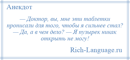 
    — Доктор, вы, мне эти таблетки прописали для того, чтобы я сильнее стал? — Да, а в чем дело? — Я пузырек никак открыть не могу!