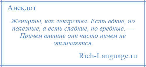 
    Женщины, как лекарства. Есть едкие, но полезные, а есть сладкие, но вредные. — Причем внешне они часто ничем не отличаются.