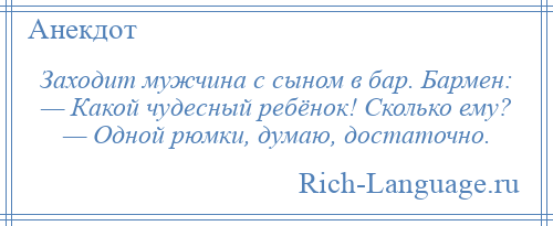 
    Заходит мужчина с сыном в бар. Бармен: — Какой чудесный ребёнок! Сколько ему? — Одной рюмки, думаю, достаточно.