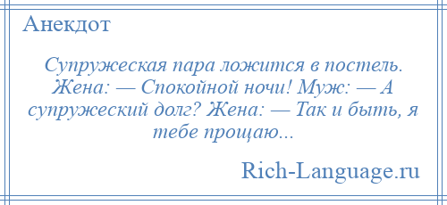 
    Супружеская пара ложится в постель. Жена: — Спокойной ночи! Муж: — А супружеский долг? Жена: — Так и быть, я тебе прощаю...