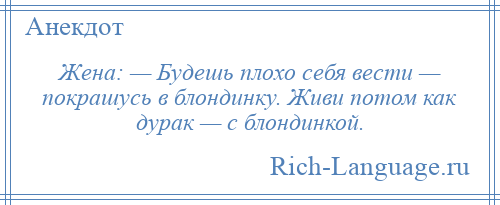 
    Жена: — Будешь плохо себя вести — покрашусь в блондинку. Живи потом как дурак — с блондинкой.