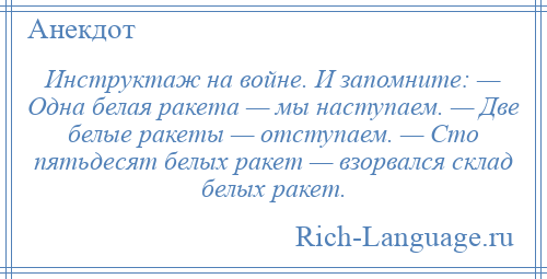 
    Инструктаж на войне. И запомните: — Одна белая ракета — мы наступаем. — Две белые ракеты — отступаем. — Сто пятьдесят белых ракет — взорвался склад белых ракет.