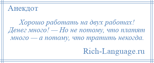 
    Хорошо работать на двух работах! Денег много! — Но не потому, что платят много — а потому, что тратить некогда.