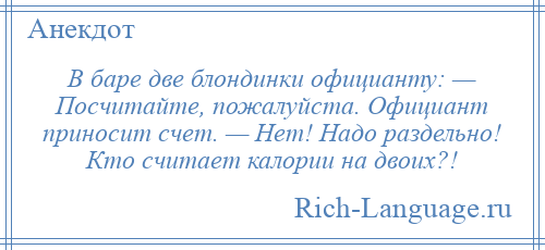 
    В баре две блондинки официанту: — Посчитайте, пожалуйста. Официант приносит счет. — Нет! Надо раздельно! Кто считает калории на двоих?!