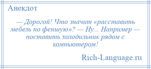 
    — Дорогой! Что значит «расставить мебель по феншую»? — Ну... Например — поставить холодильник рядом с компьютером!