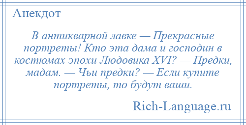 
    В антикварной лавке — Прекрасные портреты! Кто эта дама и господин в костюмах эпохи Людовика XVI? — Предки, мадам. — Чьи предки? — Если купите портреты, то будут ваши.