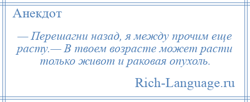 
    — Перешагни назад, я между прочим еще расту.— В твоем возрасте может расти только живот и раковая опухоль.