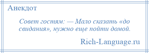 
    Совет гостям: — Мало сказать «до свидания», нужно еще пойти домой.