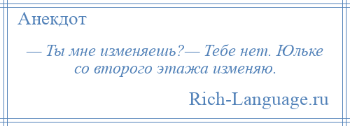 
    — Ты мне изменяешь?— Тебе нет. Юльке со второго этажа изменяю.