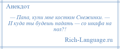 
    — Папа, купи мне костюм Снежинки. — И куда ты будешь падать — со шкафа на пол?!