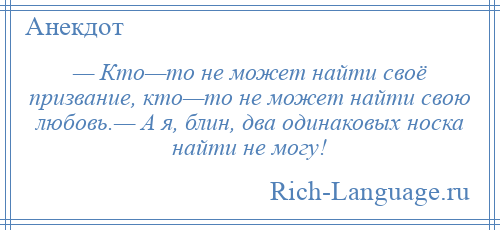 
    — Кто—то не может найти своё призвание, кто—то не может найти свою любовь.— А я, блин, два одинаковых носка найти не могу!