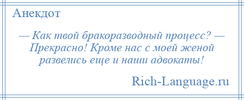 
    — Как твой бракоразводный процесс? — Прекрасно! Кроме нас с моей женой развелись еще и наши адвокаты!