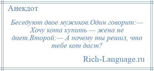 
    Беседуют двое мужиков.Один говорит:— Хочу кота купить — жена не дает.Второй:— А почему ты решил, что тебе кот даст?