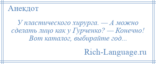 
    У пластического хирурга. — А можно сделать лицо как у Гурченко? — Конечно! Вот каталог, выбирайте год...