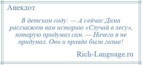 
    В детском саду: — А сейчас Дима расскажет вам историю «Случай в лесу», которую придумал сам. — Ничего я не придумал. Они и правда были голые!