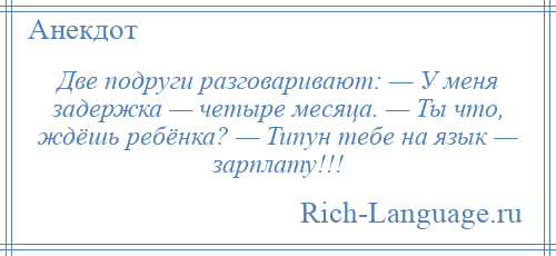 
    Две подруги разговаривают: — У меня задержка — четыре месяца. — Ты что, ждёшь ребёнка? — Типун тебе на язык — зарплату!!!