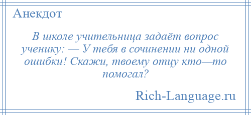 
    В школе учительница задаёт вопрос ученику: — У тебя в сочинении ни одной ошибки! Скажи, твоему отцу кто—то помогал?