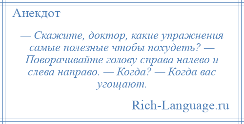 
    — Скажите, доктор, какие упражнения самые полезные чтобы похудеть? — Поворачивайте голову справа налево и слева направо. — Когда? — Когда вас угощают.