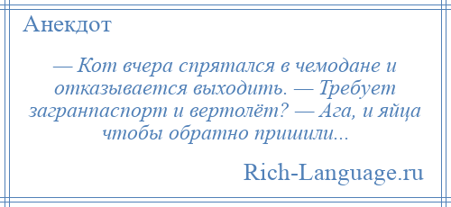 
    — Кот вчера спрятался в чемодане и отказывается выходить. — Требует загранпаспорт и вертолёт? — Ага, и яйца чтобы обратно пришили...