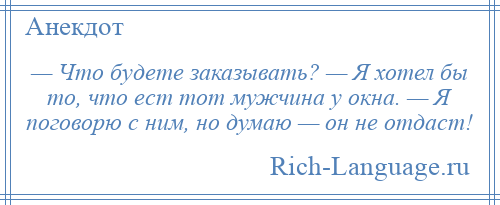 
    — Что будете заказывать? — Я хотел бы то, что ест тот мужчина у окна. — Я поговорю с ним, но думаю — он не отдаст!