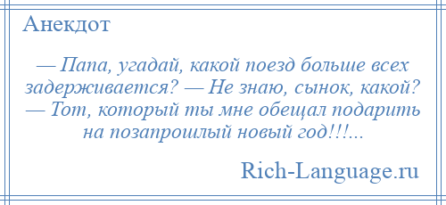 
    — Папа, угадай, какой поезд больше всех задерживается? — Не знаю, сынок, какой? — Тот, который ты мне обещал подарить на позапрошлый новый год!!!...
