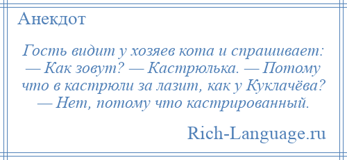 
    Гость видит у хозяев кота и спрашивает: — Как зовут? — Кастрюлька. — Потому что в кастрюли за лазит, как у Куклачёва? — Нет, потому что кастрированный.