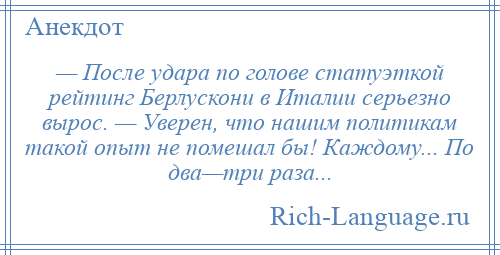 
    — После удара по голове статуэткой рейтинг Берлускони в Италии серьезно вырос. — Уверен, что нашим политикам такой опыт не помешал бы! Каждому... По два—три раза...