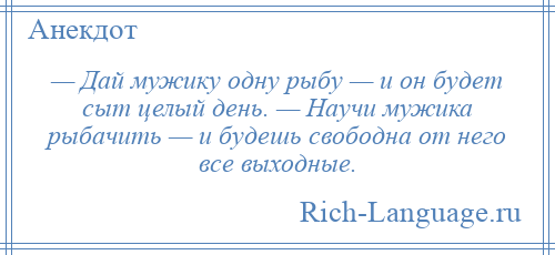 
    — Дай мужику одну рыбу — и он будет сыт целый день. — Научи мужика рыбачить — и будешь свободна от него все выходные.