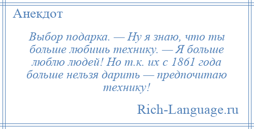 
    Выбор подарка. — Ну я знаю, что ты больше любишь технику. — Я больше люблю людей! Но т.к. их с 1861 года больше нельзя дарить — предпочитаю технику!