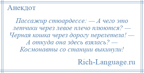 
    Пассажир стюардессе: — А чего это летчики через левое плечо плюются? — Черная кошка через дорогу перелетела! — А откуда она здесь взялась? — Космонавты со станции выкинули!