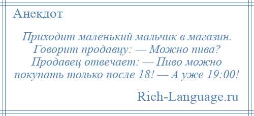 
    Приходит маленький мальчик в магазин. Говорит продавцу: — Можно пива? Продавец отвечает: — Пиво можно покупать только после 18! — А уже 19:00!