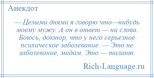 
    — Целыми днями я говорю что—нибудь моему мужу. А он в ответ — ни слова. Боюсь, доктор, что у него серьезное психическое заболевание. — Это не заболевание, мадам. Это — талант.