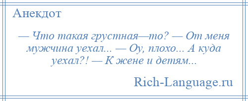 
    — Что такая грустная—то? — От меня мужчина уехал... — Оу, плохо... А куда уехал?! — К жене и детям...