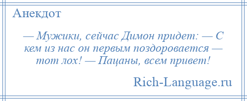 
    — Мужики, сейчас Димон придет: — С кем из нас он первым поздоровается — тот лох! — Пацаны, всем привет!